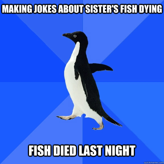making jokes about sisters fish dying fish died last night - Socially Awkward Penguin