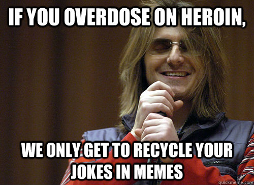 if you overdose on heroin we only get to recycle your jokes - Mitch Hedberg Meme