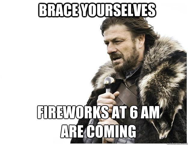 brace yourselves fireworks at 6 am are coming - Imminent Ned