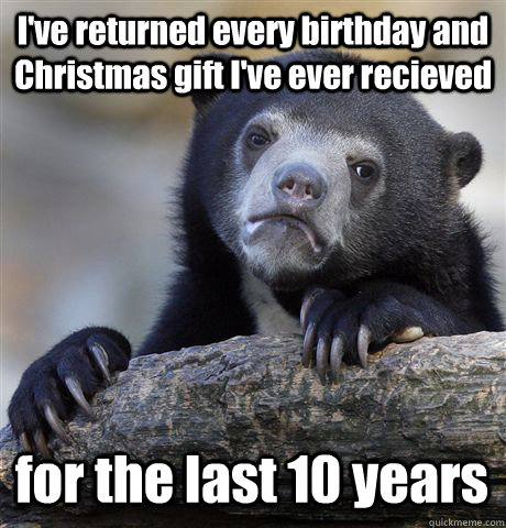 ive returned every birthday and christmas gift ive ever re - Confession Bear