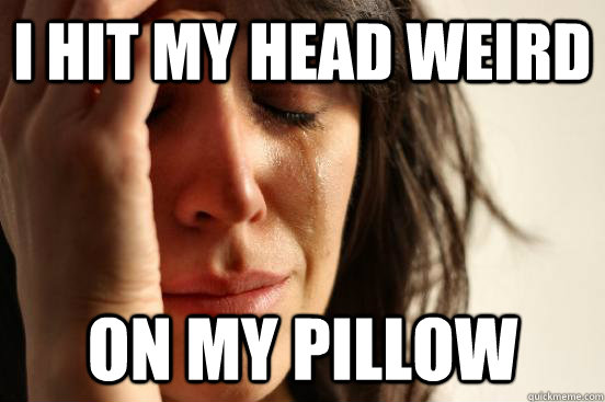 i hit my head weird on my pillow - First World Problems