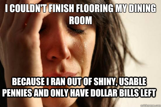 i couldnt finish flooring my dining room because i ran out - FirstWorldProblems