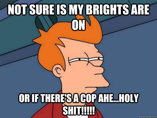 not sure is my brights are on or if theres a cop ahehol - Futurama Fry