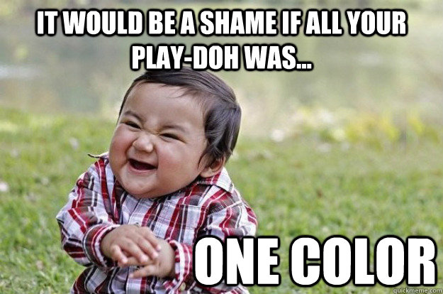 it would be a shame if all your playdoh was one color - Evil Toddler