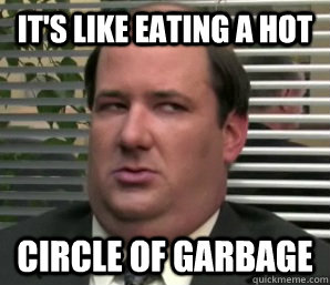 its like eating a hot circle of garbage - 