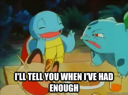ill tell you when ive had enough -
