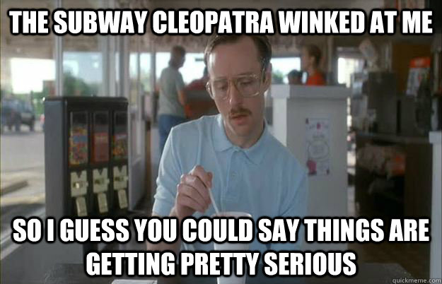 the subway cleopatra winked at me so i guess you could say t - Things are getting pretty serious