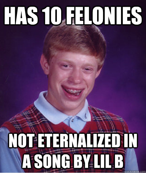 has 10 felonies not eternalized in a song by lil b - Bad Luck Brian
