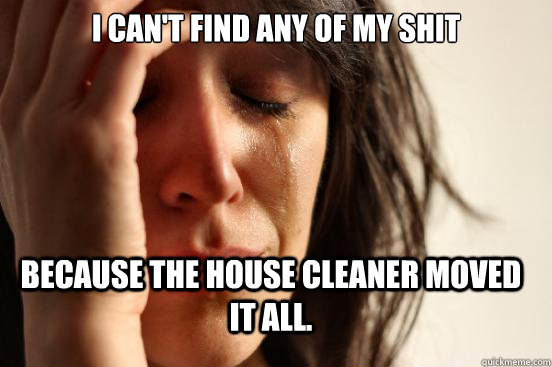 i cant find any of my shit because the house cleaner moved - FirstWorldProblems