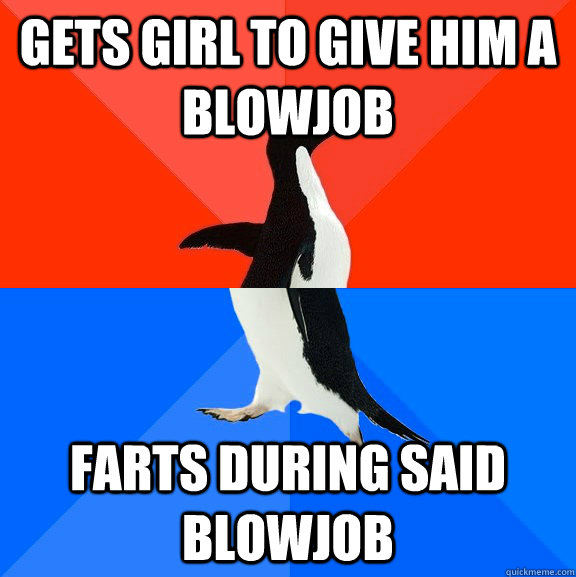 gets girl to give him a blowjob farts during said blowjob - Socially Awesome Awkward Penguin