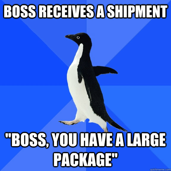 boss receives a shipment boss you have a large package - Socially Awkward Penguin