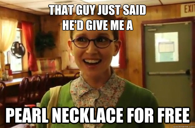 that guy just said hed give me a pearl necklace for free - Sexually Oblivious Female