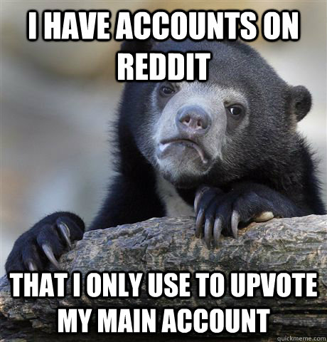 i have accounts on reddit that i only use to upvote my main - confessionbear