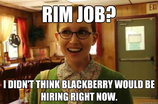 rim job i didnt think blackberry would be hiring right now - Sexually Oblivious Female
