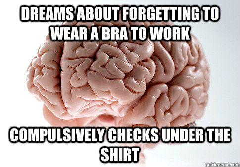 dreams about forgetting to wear a bra to work compulsively c - Scumbag Brain