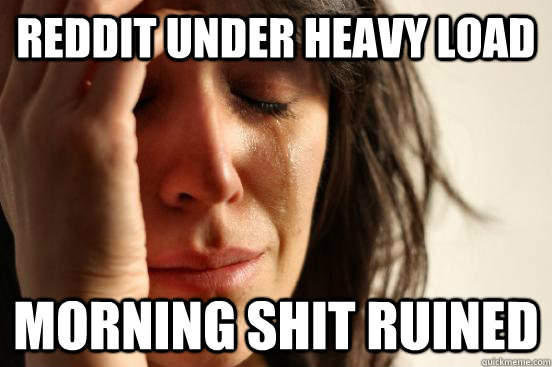 reddit under heavy load morning shit ruined - First World Problems