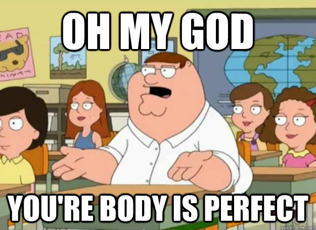 oh my god youre body is perfect - Peter Griffin Oh my god who the hell cares
