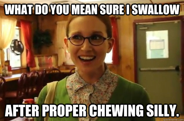 what do you mean sure i swallow after proper chewing silly - Sexually Oblivious Female