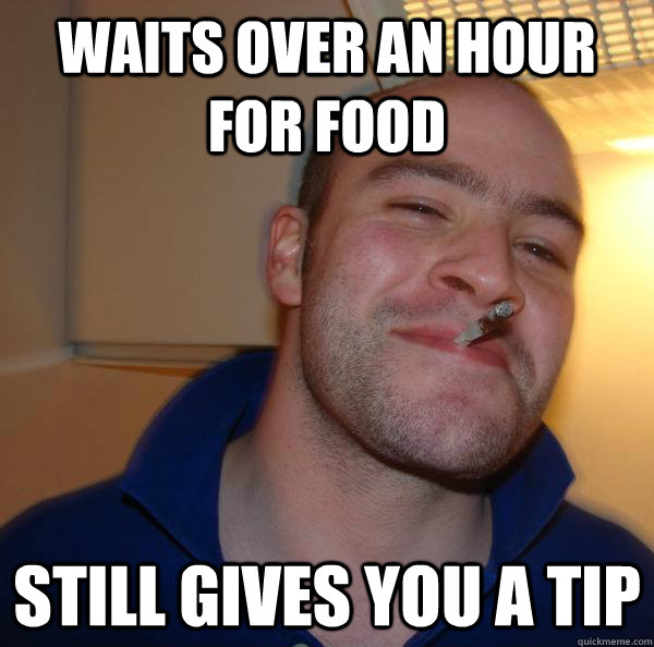 waits over an hour for food still gives you a tip - Good Guy Greg