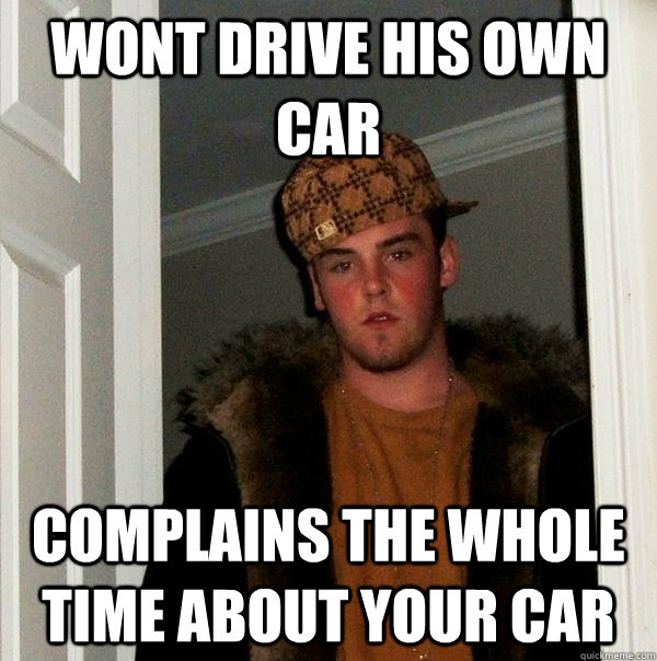 wont drive his own car complains the whole time about your - Scumbag Steve