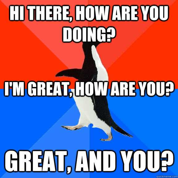 hi there how are you doing great and you im great how - Socially Awesome Awkward Penguin