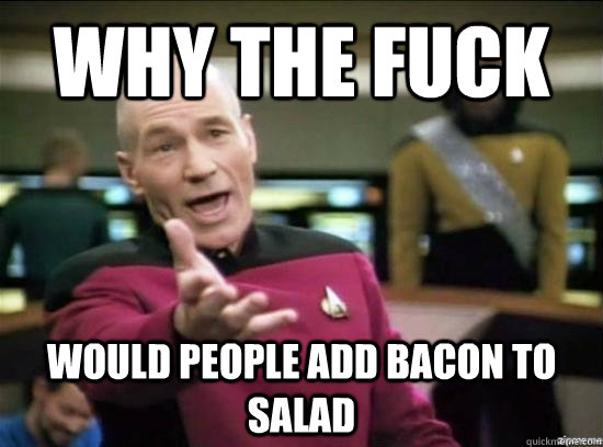 why the fuck would people add bacon to salad - why the fuck picard