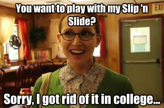 you want to play with my slip n slide sorry i got rid of - Sexually Oblivious Female