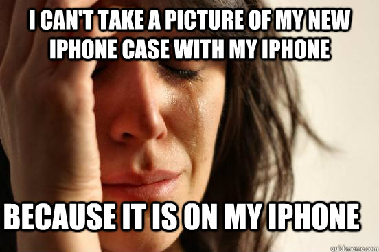 i cant take a picture of my new iphone case with my iphone - First World Problems
