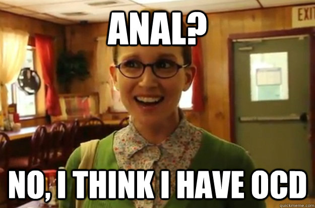 anal no i think i have ocd -