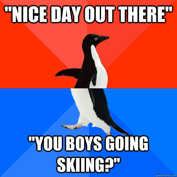 nice day out there you boys going skiing - Socially Awesome Awkward Penguin