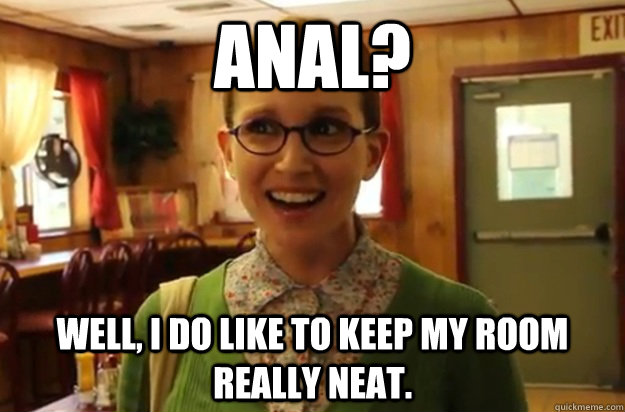 anal well i do like to keep my room really neat - Sexually Oblivious Female