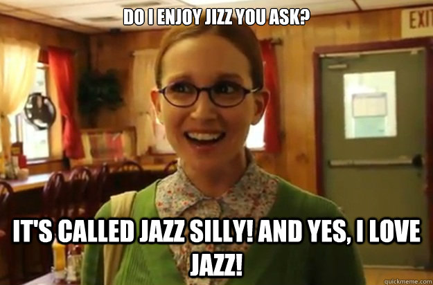 do i enjoy jizz you ask its called jazz silly and yes i - Sexually Oblivious Female