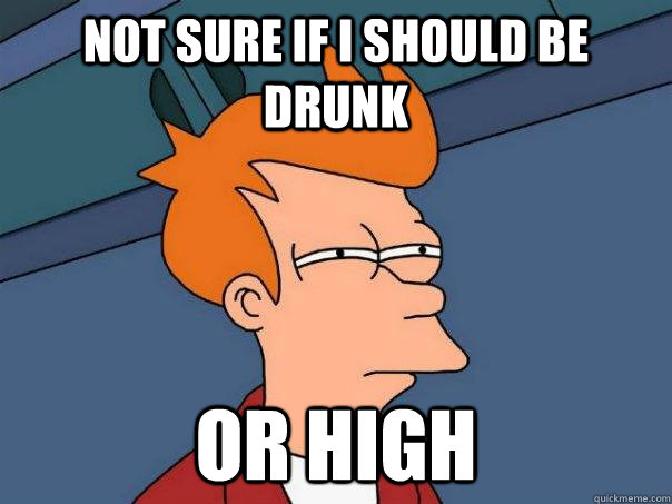 not sure if i should be drunk or high - FuturamaFry