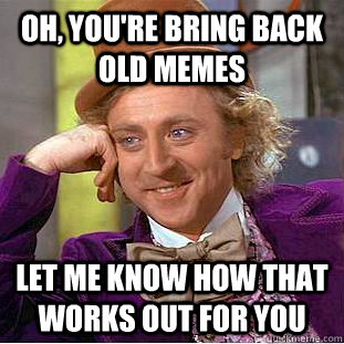 oh youre bring back old memes let me know how that works o - Condescending Wonka