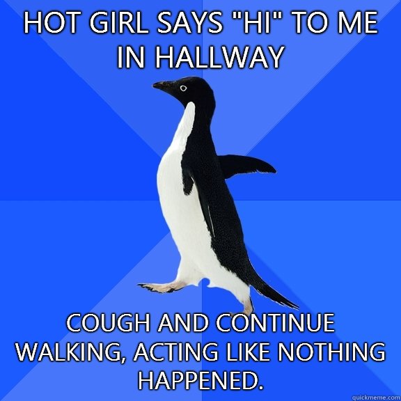 Hot girl says hi to me in hallway Cough and continue walking - Socially Awkward Penguin