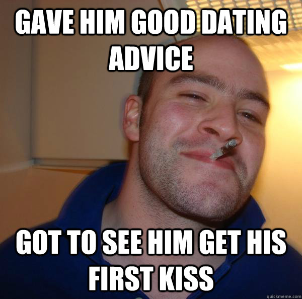gave him good dating advice got to see him get his first kis - Good Guy Greg
