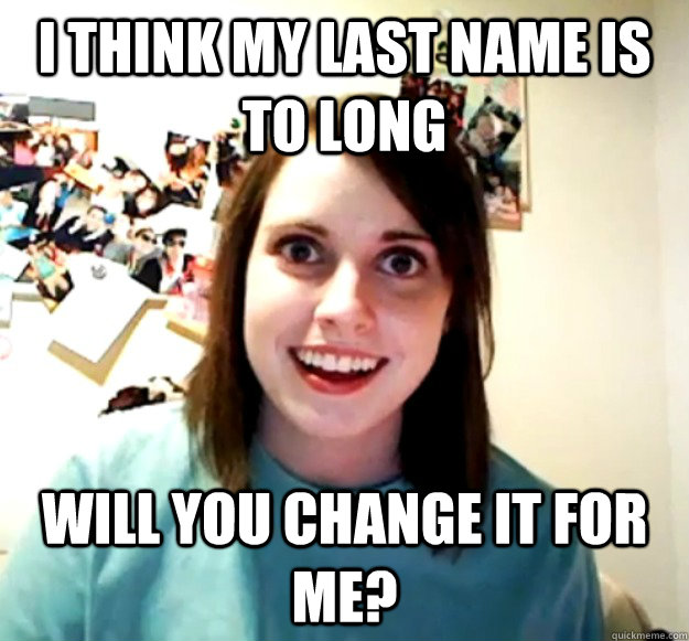 i think my last name is to long will you change it for me - Overly Attached Girlfriend