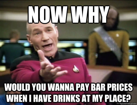 now why would you wanna pay bar prices when i have drinks a - Annoyed Picard HD