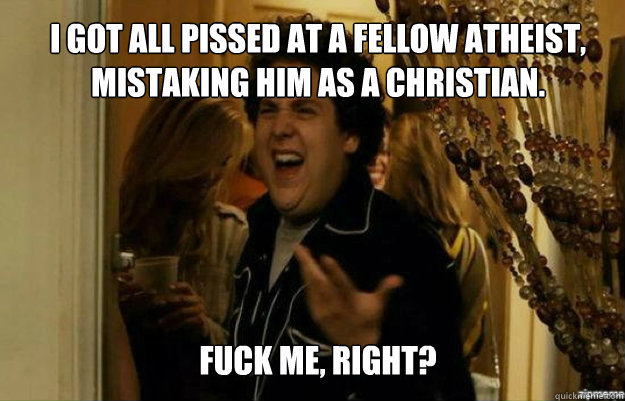 i got all pissed at a fellow atheist mistaking him as a chr - fuck me right