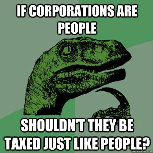 if corporations are people shouldnt they be taxed just like - Philosoraptor