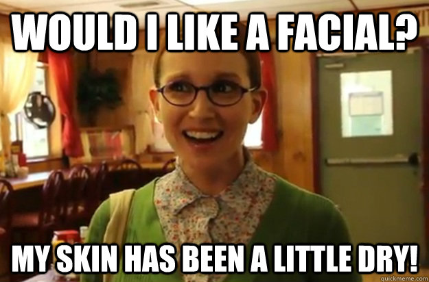 would i like a facial my skin has been a little dry - Sexually Oblivious Female