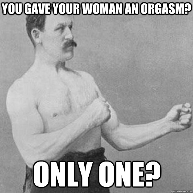 you gave your woman an orgasm only one - overly manly man