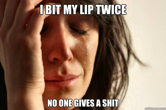 i bit my lip twice no one gives a shit - First World Problems