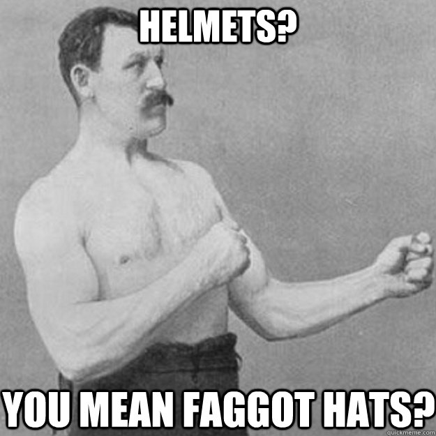 helmets you mean faggot hats - overly manly man