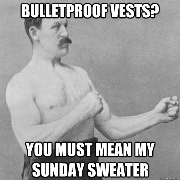 bulletproof vests you must mean my sunday sweater - overly manly man
