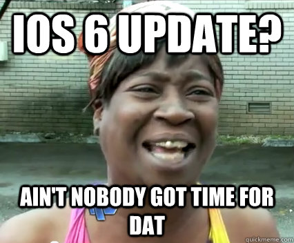 ios 6 update aint nobody got time for dat - Aint nobody got time for dat