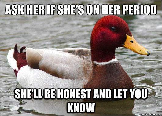 ask her if shes on her period shell be honest and let you - Malicious Advice Mallard