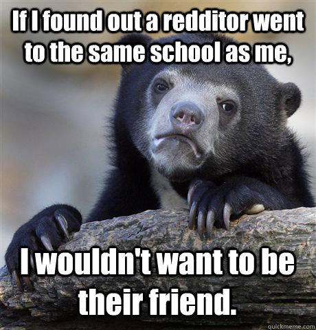 if i found out a redditor went to the same school as me i w - Confession Bear