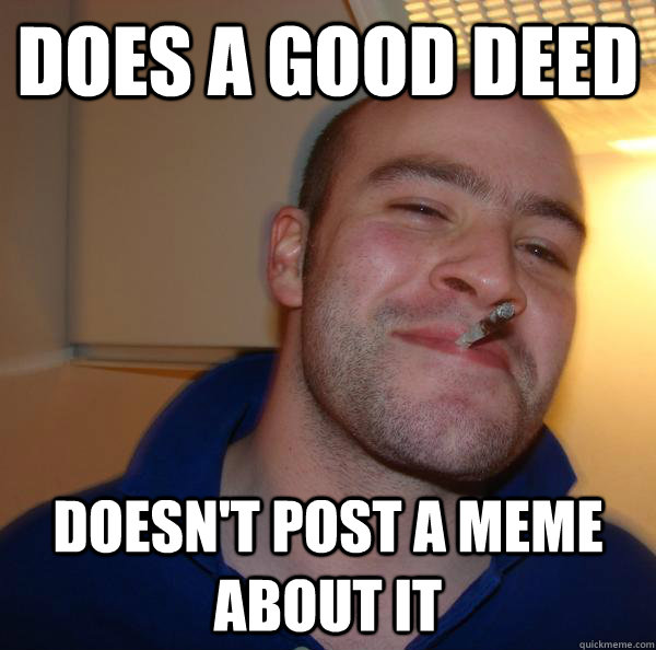 does a good deed doesnt post a meme about it - Good Guy Greg