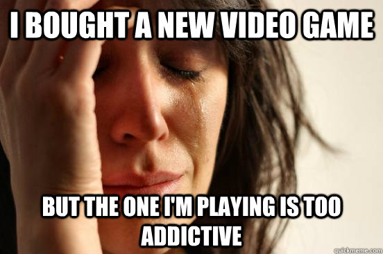 i bought a new video game but the one im playing is too add - First World Problems